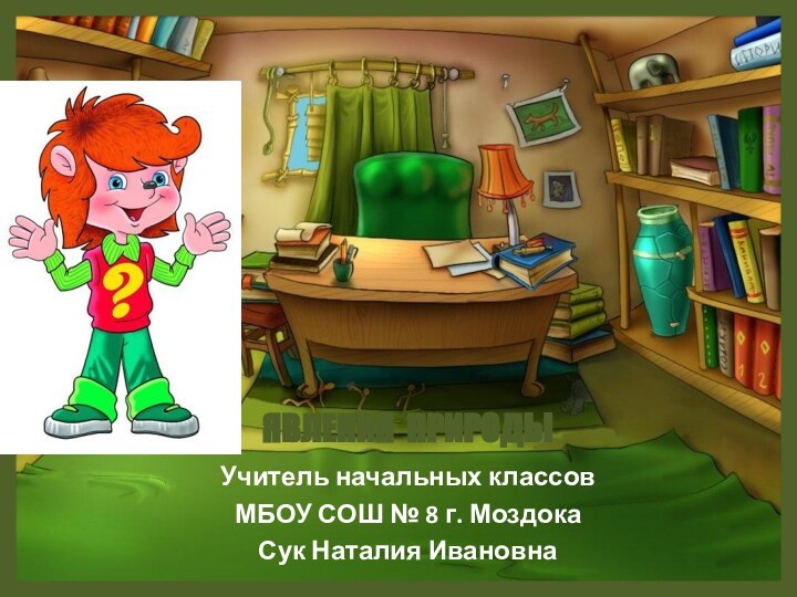 ЯВЛЕНИЯ ПРИРОДЫУчитель начальных классовМБОУ СОШ № 8 г. МоздокаСук Наталия Ивановна