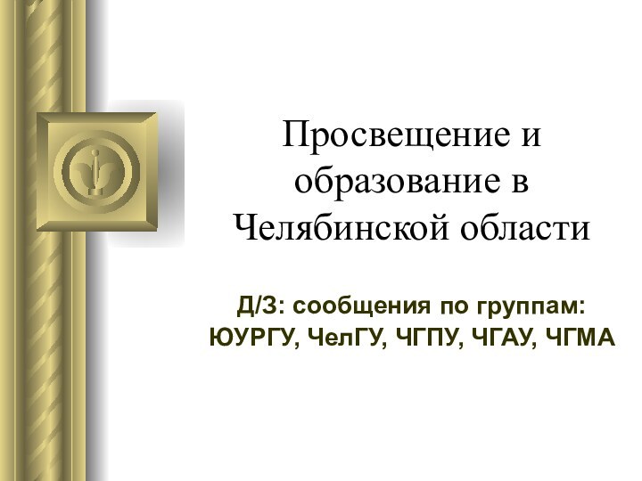 Просвещение и образование в Челябинской областиД/З: сообщения по группам:ЮУРГУ, ЧелГУ, ЧГПУ, ЧГАУ, ЧГМА