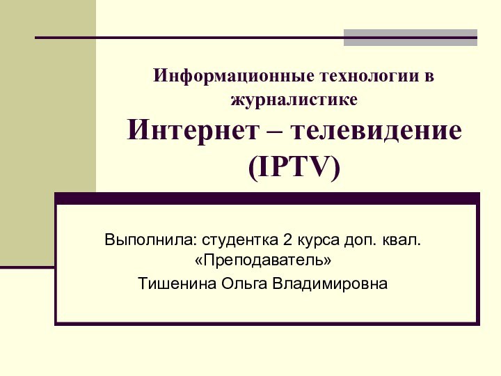 Информационные технологии в журналистике Интернет – телевидение (IPTV)Выполнила: студентка 2 курса доп. квал. «Преподаватель»Тишенина Ольга Владимировна