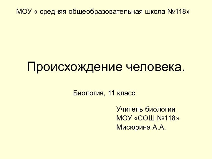 Происхождение человека.Учитель биологииМОУ «СОШ №118»Мисюрина А.А.Биология, 11 классМОУ « средняя общеобразовательная школа №118»