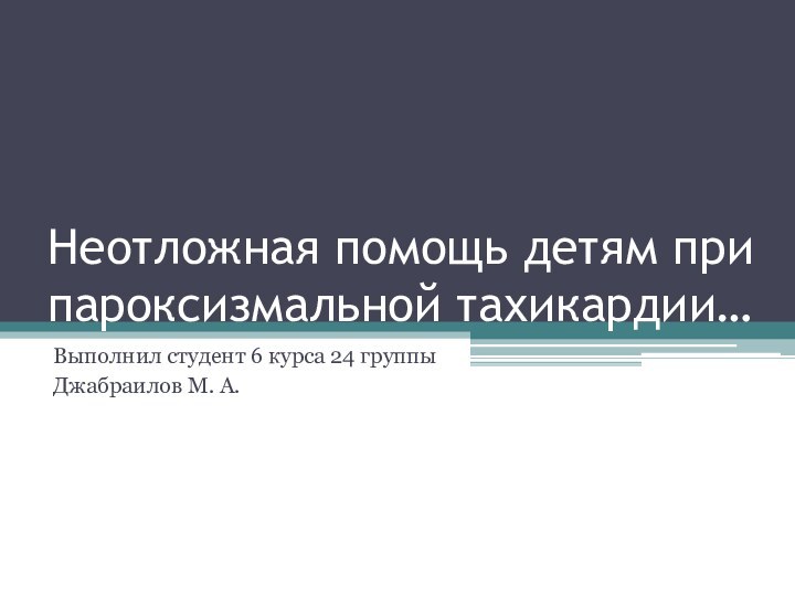 Неотложная помощь детям при пароксизмальной тахикардии… Выполнил студент 6 курса 24 группы Джабраилов М. А.