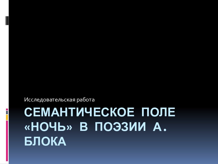 СЕМАНТИЧЕСКОЕ ПОЛЕ «НОЧЬ» В ПОЭЗИИ А.БЛОКАИсследовательская работа