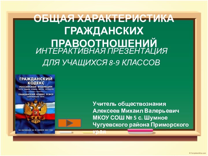 ОБЩАЯ ХАРАКТЕРИСТИКА ГРАЖДАНСКИХ ПРАВООТНОШЕНИЙИНТЕРАКТИВНАЯ ПРЕЗЕНТАЦИЯДЛЯ УЧАЩИХСЯ 8-9 КЛАССОВУчитель обществознанияАлексеев Михаил ВалерьевичМКОУ СОШ