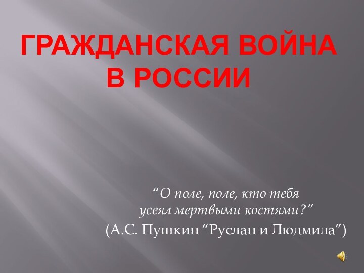 ГРАЖДАНСКАЯ ВОЙНА  В РОССИИ“О поле, поле, кто тебя усеял мертвыми костями?”(А.С. Пушкин “Руслан и Людмила”)