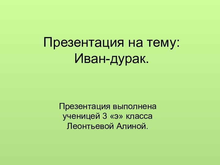 Презентация на тему: Иван-дурак.Презентация выполнена ученицей 3 «э» классаЛеонтьевой Алиной.