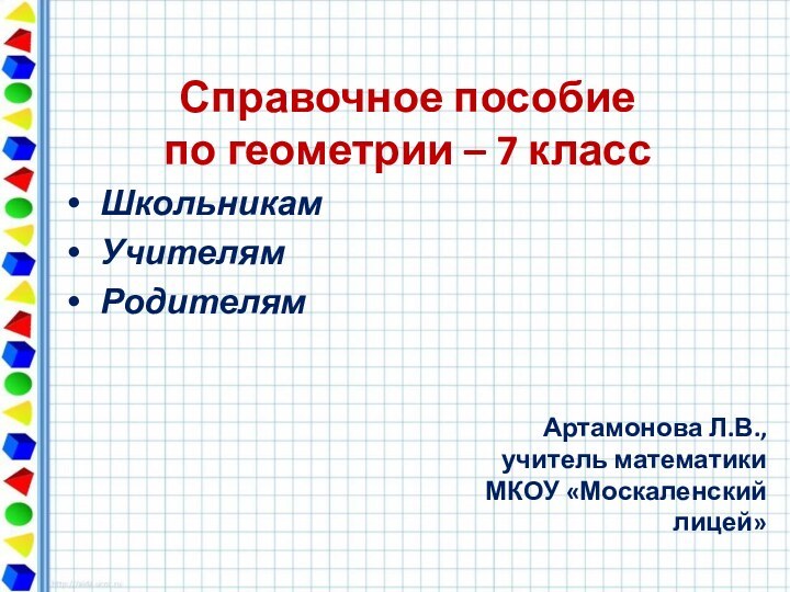 Справочное пособие по геометрии – 7 класс  ШкольникамУчителямРодителям Артамонова Л.В., учитель математикиМКОУ «Москаленский лицей»