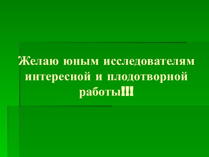 Желаю юным исследователям интересной и плодотворной работы!!!