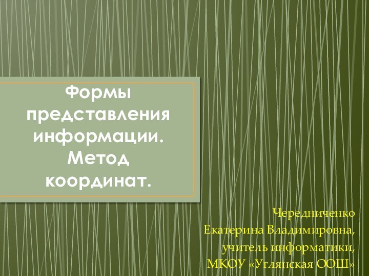 Формы представления информации.  Метод координат.Чередниченко Екатерина Владимировна, учитель информатики, МКОУ «Углянская ООШ»