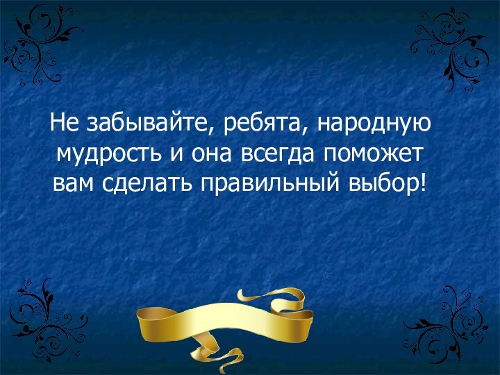 Не забывайте, ребята, народную мудрость и она всегда поможет вам сделать правильный выбор!