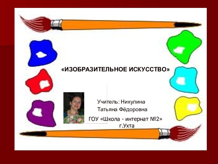 «ИЗОБРАЗИТЕЛЬНОЕ ИСКУССТВО» Учитель: Никулина Татьяна ФёдоровнаОБРАЗОВАТЕЛЬНАЯ ОБЛАСТЬГОУ «Школа - интернат №2»