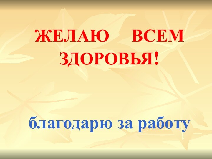 ЖЕЛАЮ   ВСЕМ  ЗДОРОВЬЯ!   благодарю за работу