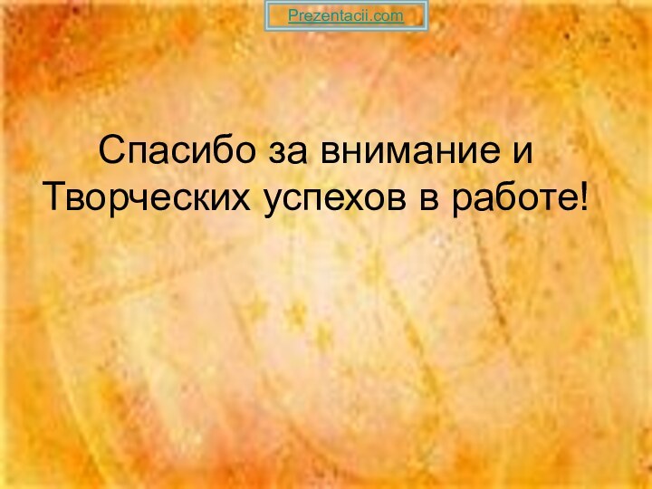 Спасибо за внимание и Творческих успехов в работе! Prezentacii.com