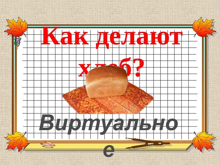 Как делают хлеб?Виртуальное путешествие.