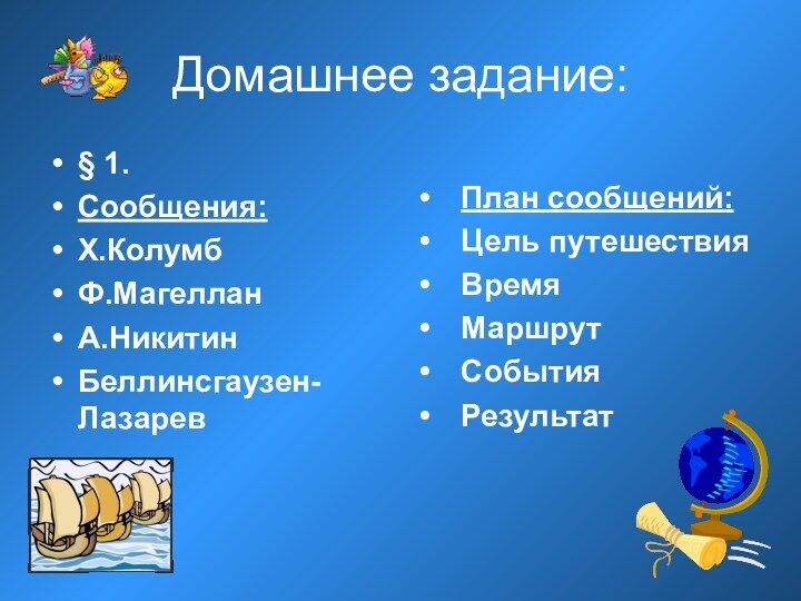 Домашнее задание:§ 1.Сообщения:Х.КолумбФ.МагелланА.НикитинБеллинсгаузен- ЛазаревПлан сообщений:Цель путешествияВремяМаршрутСобытияРезультат