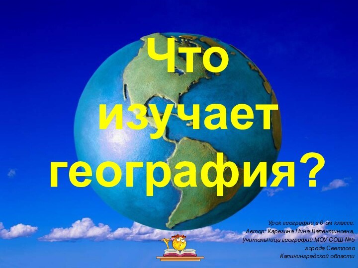 Что  изучает география?Урок географии в 6-ом классе.Автор: Карезина Нина Валентиновна, учительница