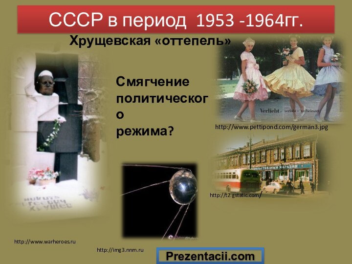 СССР в период 1953 -1964гг.http://t2.gstatic.com/http://www.pettipond.com/german3.jpghttp://www.warheroes.ruhttp://img3.nnm.ruХрущевская «оттепель»Смягчение политическогорежима?Prezentacii.com