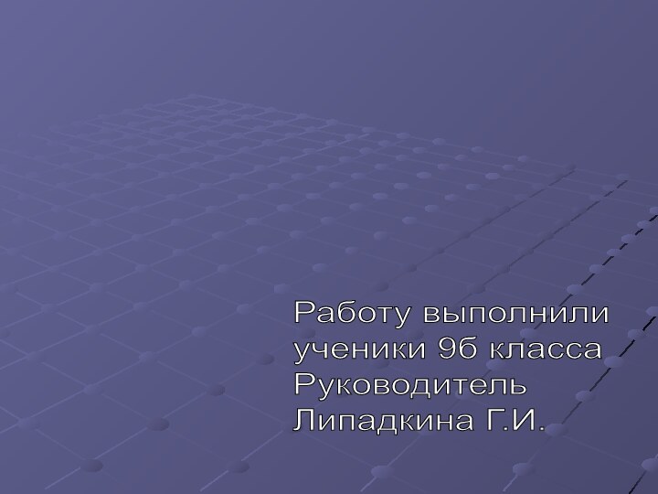 Работу выполнили  ученики 9б класса  Руководитель  Липадкина Г.И.