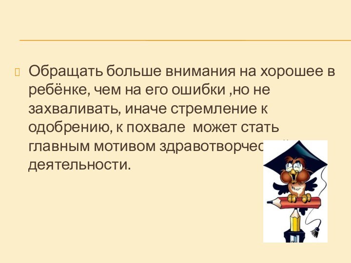 Обращать больше внимания на хорошее в ребёнке, чем на его ошибки ,но