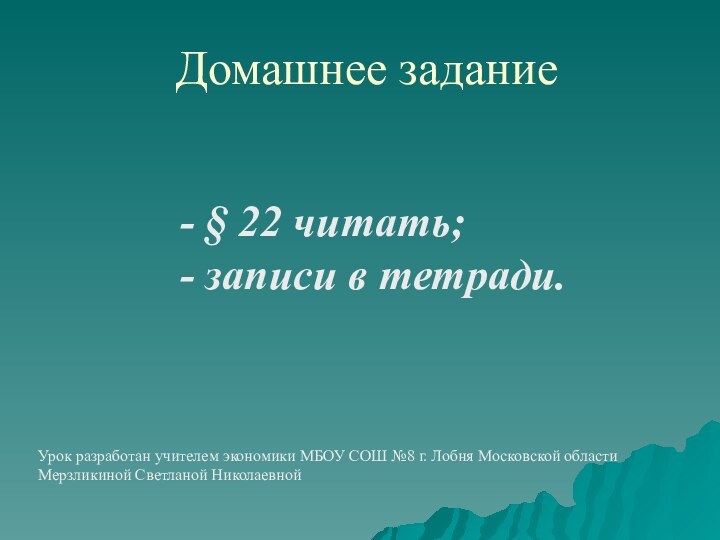 Домашнее задание- § 22 читать;- записи в тетради.Урок разработан учителем экономики МБОУ