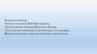 Культура и природа. Учение о ноосфере В.И. Вернадского; Экологическое сознание Востока и Запада; Соотношение природного и внеприродного в человеке; Взаимоотношение полов как проблема культурологии.