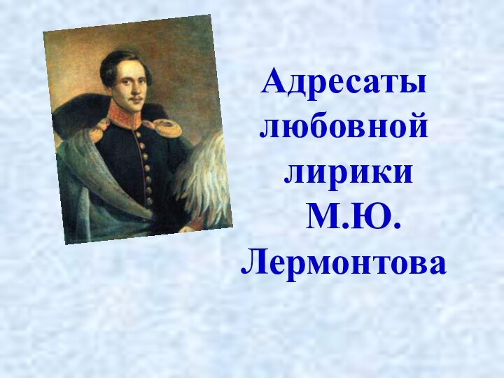 Адресаты   любовной  лирики  М.Ю.Лермонтова