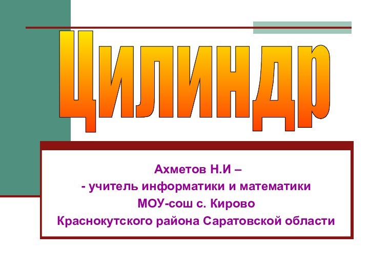 Ахметов Н.И – - учитель информатики и математикиМОУ-сош с. КировоКраснокутского района Саратовской областиЦилиндр