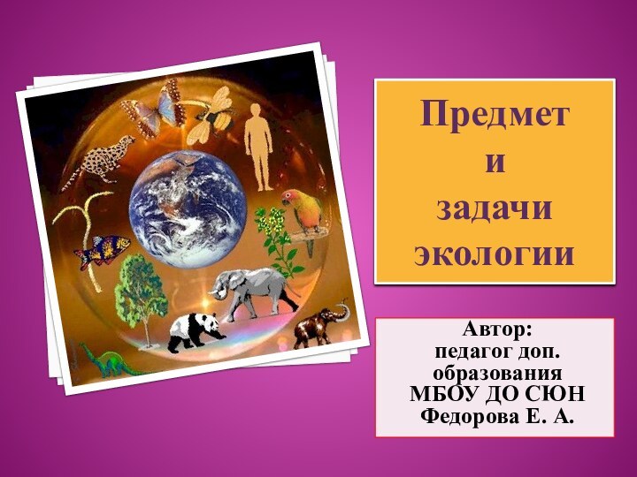 Предмет  и  задачи экологииАвтор: педагог доп.образованияМБОУ ДО СЮН Федорова Е. А.