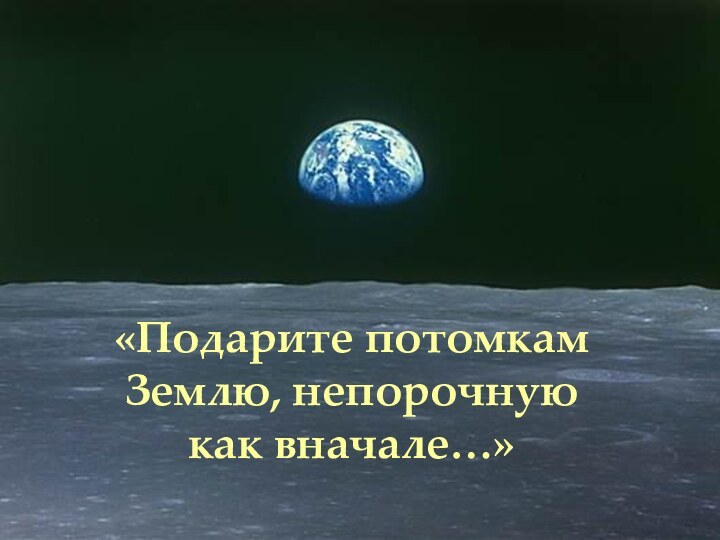 «Подарите потомкам Землю, непорочную как вначале…»