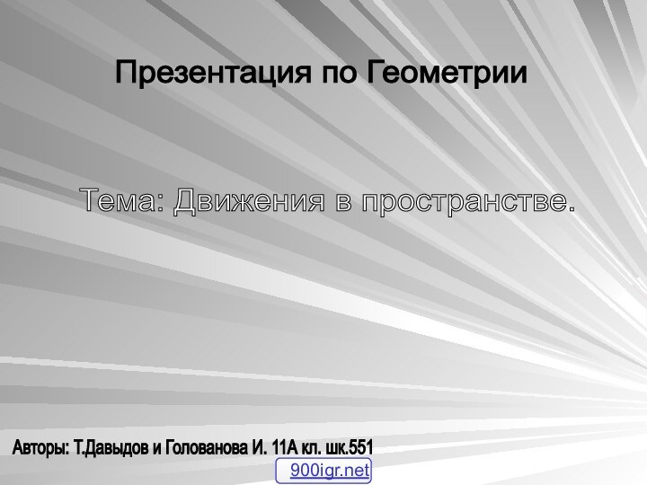 Презентация по Геометрии Тема: Движения в пространстве. Авторы: Т.Давыдов и Голованова И. 11А кл. шк.551