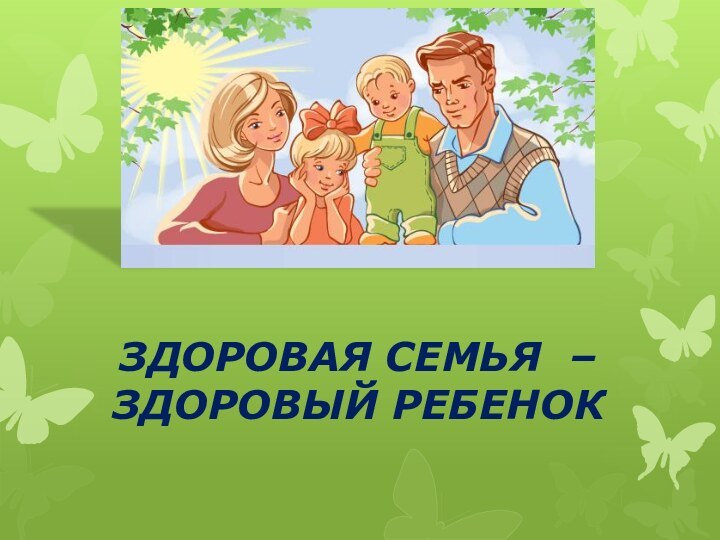 ЗДОРОВАЯ СЕМЬЯ – ЗДОРОВЫЙ РЕБЕНОК