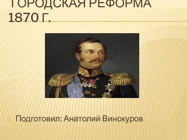 Городская реформа 1870 г. Подготовил: Анатолий Винокуров