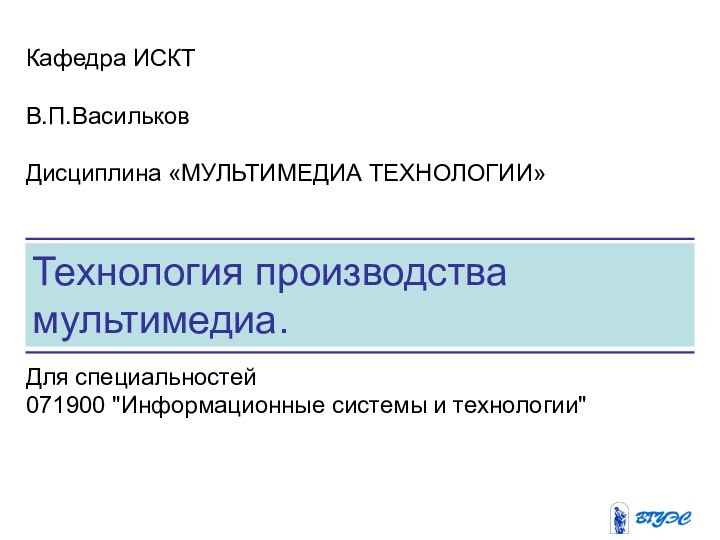 Технология производства мультимедиа. Кафедра ИСКТВ.П.Васильков Дисциплина «МУЛЬТИМЕДИА ТЕХНОЛОГИИ»Для специальностей 071900 