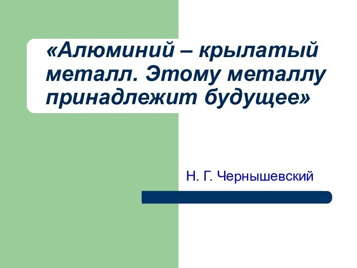 «Алюминий – крылатый металл. Этому металлу принадлежит будущее» Н. Г. Чернышевский