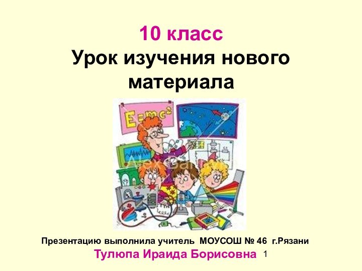 10 класс Урок изучения нового материала Презентацию выполнила учитель МОУСОШ № 46 г.РязаниТулюпа Ираида Борисовна