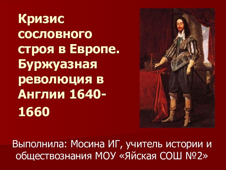 Кризис сословного строя в Европе. Буржуазная революция в Англии 1640- 1660 Выполнила: