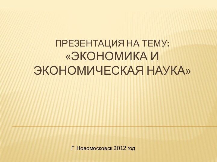 Презентация на тему: «Экономика и экономическая наука»Г. Новомосковск 2012 год