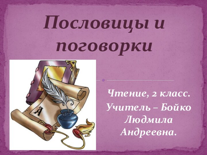 Чтение, 2 класс.Учитель – Бойко Людмила Андреевна.Пословицы и поговорки