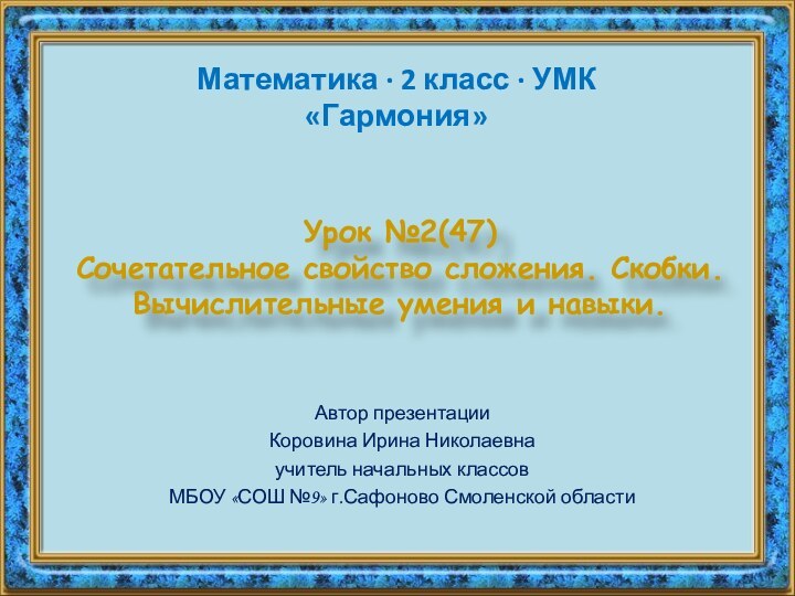 Урок №2(47) Сочетательное свойство сложения. Скобки. Вычислительные умения и навыки.Автор презентацииКоровина Ирина