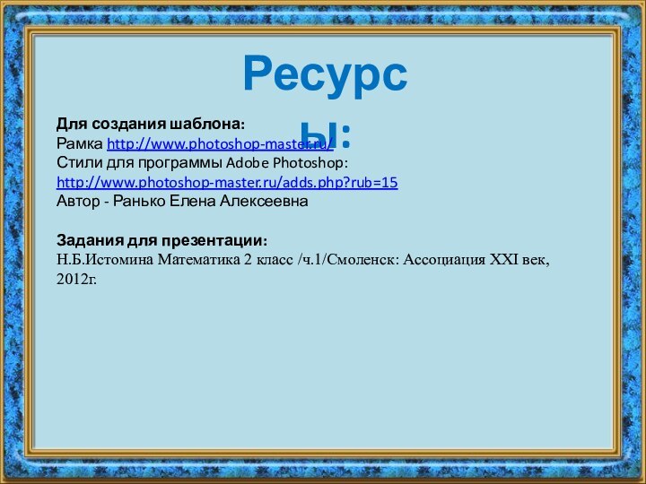 Ресурсы:Для создания шаблона:Рамка http://www.photoshop-master.ru/ Стили для программы Adobe Photoshop: http://www.photoshop-master.ru/adds.php?rub=15Автор - Ранько