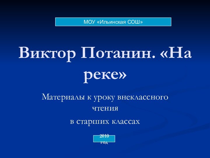 Виктор Потанин. «На реке»Материалы к уроку внеклассного чтения в старших классахМОУ «Ильинская СОШ» 2010 год