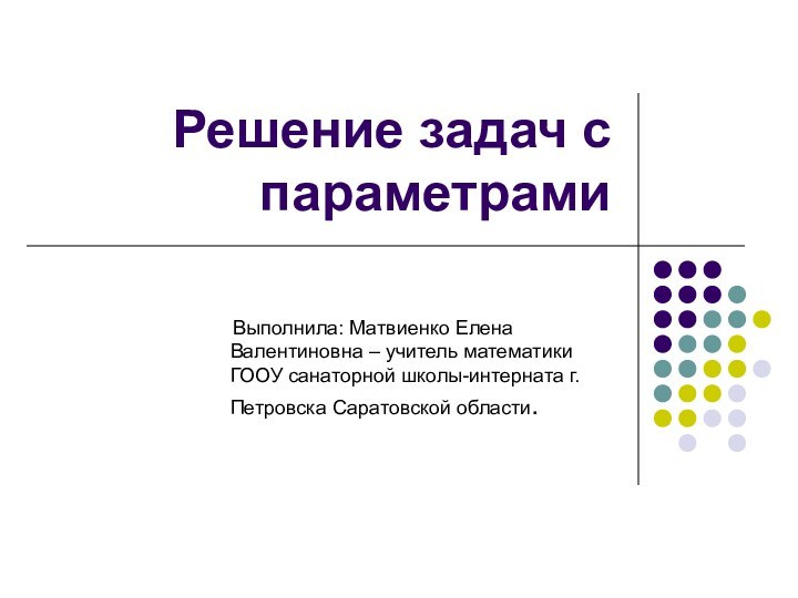 Решение задач с параметрами   Выполнила: Матвиенко Елена Валентиновна – учитель