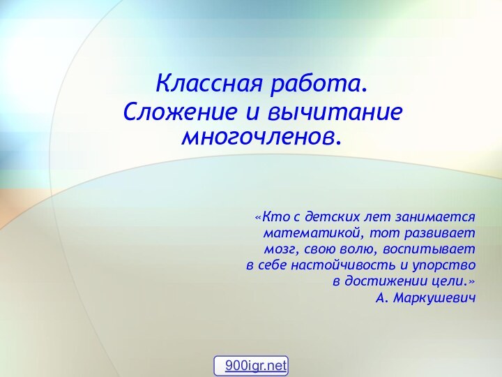 Классная работа.Сложение и вычитание многочленов.«Кто с детских лет занимаетсяматематикой, тот развивает