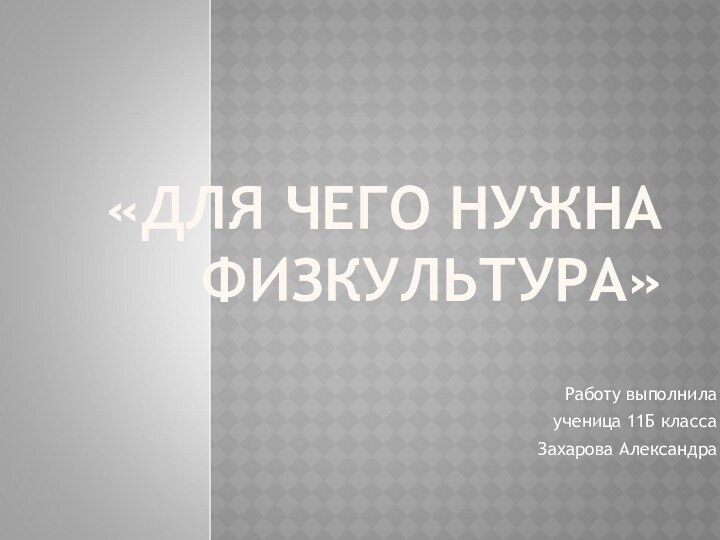 «ДЛЯ ЧЕГО НУЖНА ФИЗКУЛЬТУРА»Работу выполнила ученица 11Б класса Захарова Александра