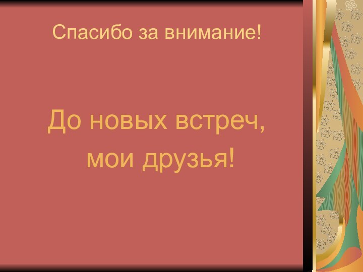 Спасибо за внимание!До новых встреч, мои друзья!