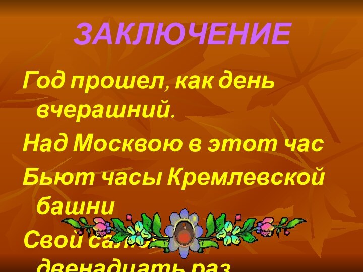 ЗАКЛЮЧЕНИЕГод прошел, как день вчерашний.Над Москвою в этот часБьют часы Кремлевской башниСвой салют – двенадцать раз.