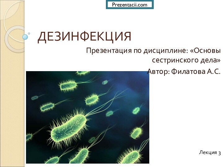 ДЕЗИНФЕКЦИЯПрезентация по дисциплине: «Основы сестринского дела»Автор: Филатова А.С.Лекция 3Prezentacii.com