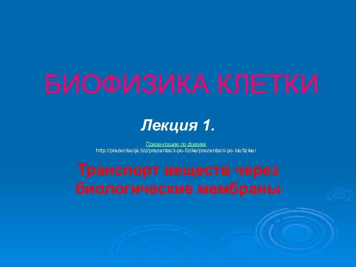 БИОФИЗИКА КЛЕТКИ  Лекция 1.Транспорт веществ через биологические мембраныПрезентации по физикеhttp://prezentacija.biz/prezentacii-po-fizike/prezentacii-po-biofizike/