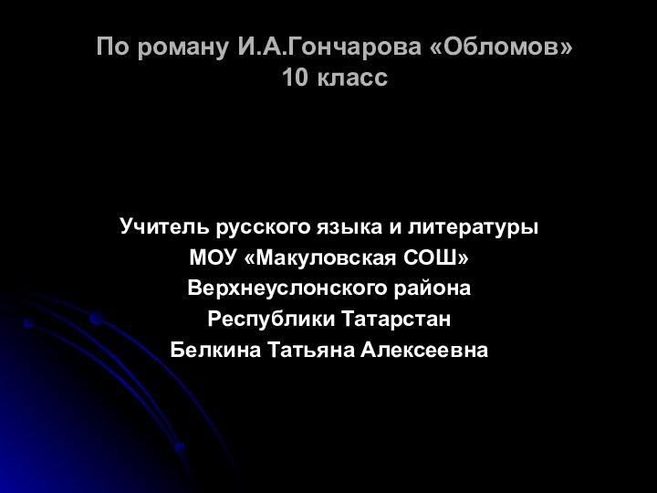 По роману И.А.Гончарова «Обломов» 10 классУчитель русского языка и литературыМОУ «Макуловская СОШ»Верхнеуслонского районаРеспублики ТатарстанБелкина Татьяна Алексеевна