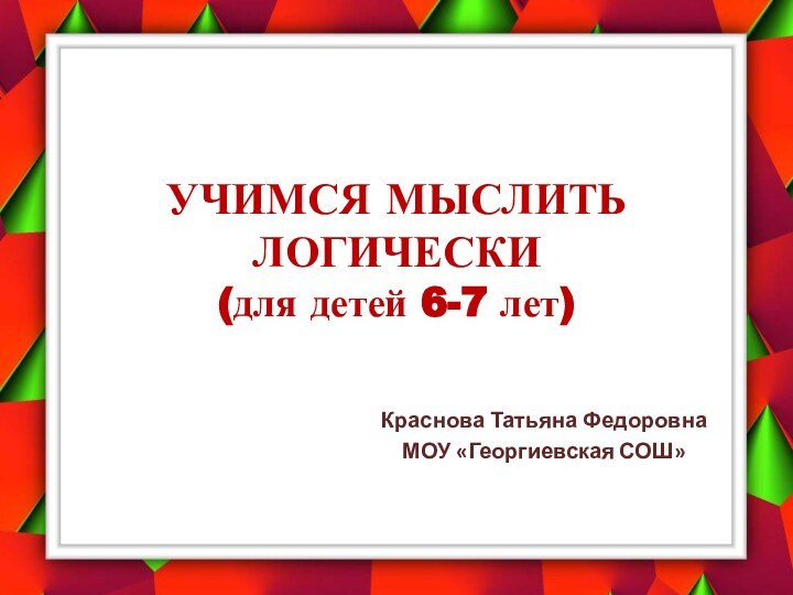 УЧИМСЯ МЫСЛИТЬ ЛОГИЧЕСКИ (для детей 6-7 лет)Краснова Татьяна ФедоровнаМОУ «Георгиевская СОШ»