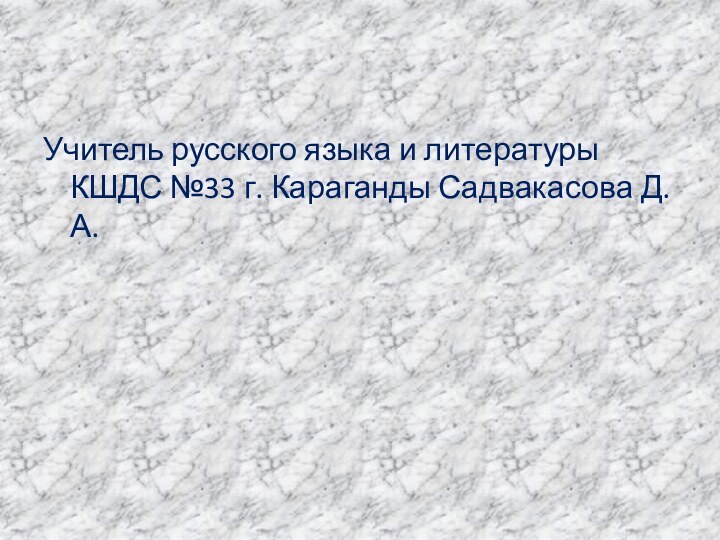 Учитель русского языка и литературы КШДС №33 г. Караганды Садвакасова Д.А.